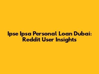 Ipse Ipsa Personal Loan Dubai: Reddit User Insights