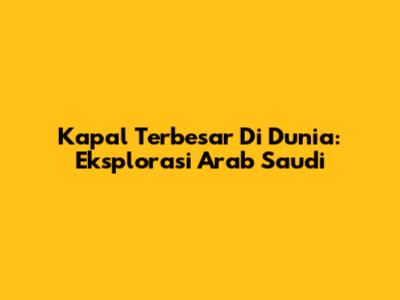 Kapal Terbesar Di Dunia: Eksplorasi Arab Saudi