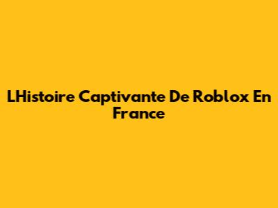 L'Histoire Captivante De Roblox En France