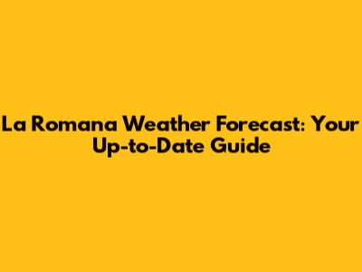 La Romana Weather Forecast: Your Up-to-Date Guide