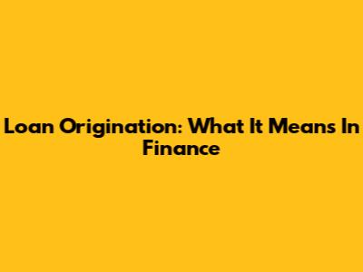 Loan Origination: What It Means In Finance