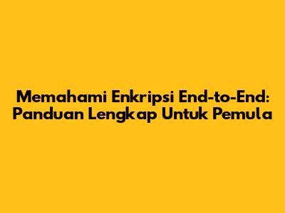 Memahami Enkripsi End-to-End: Panduan Lengkap Untuk Pemula