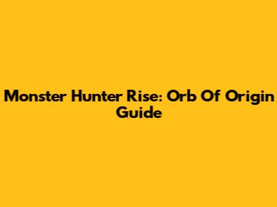 Monster Hunter Rise: Orb Of Origin Guide
