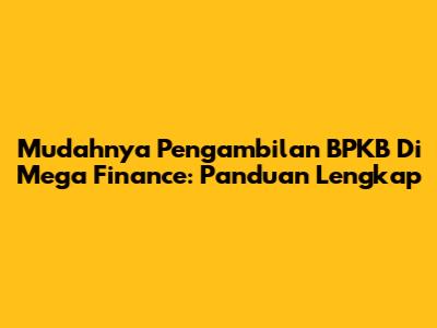 Mudahnya Pengambilan BPKB Di Mega Finance: Panduan Lengkap