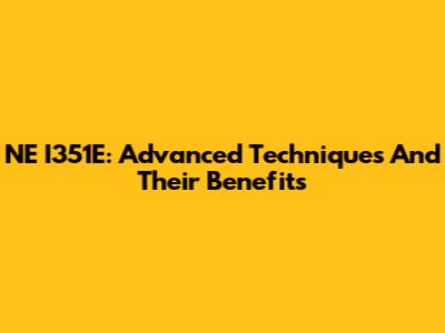 NE I351E: Advanced Techniques And Their Benefits
