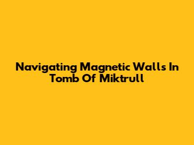 Navigating Magnetic Walls In Tomb Of Miktrull