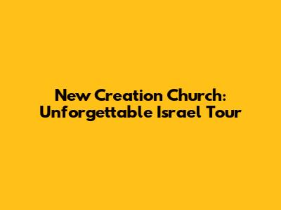 New Creation Church: Unforgettable Israel Tour