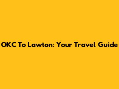 OKC To Lawton: Your Travel Guide