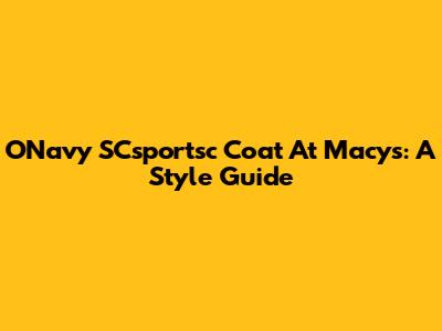 ONavy SCsportsc Coat At Macy's: A Style Guide