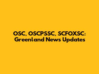OSC, OSCPSSC, SCFOXSC: Greenland News Updates