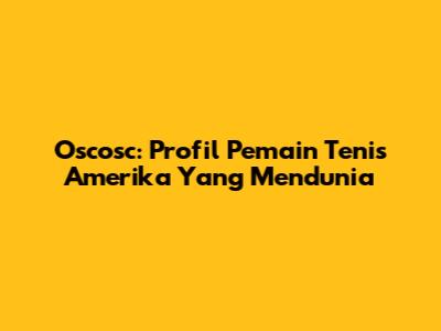 Oscosc: Profil Pemain Tenis Amerika Yang Mendunia
