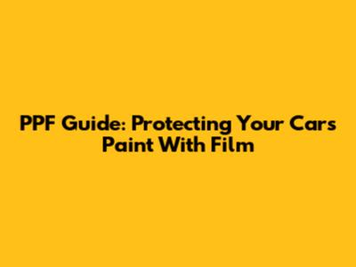 PPF Guide: Protecting Your Car's Paint With Film