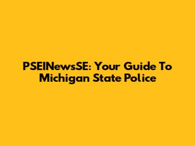 PSEINewsSE: Your Guide To Michigan State Police