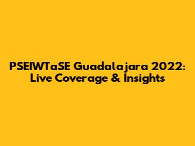 PSEIWTaSE Guadalajara 2022: Live Coverage & Insights