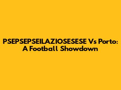 PSEPSEPSEILAZIOSESESE Vs Porto: A Football Showdown