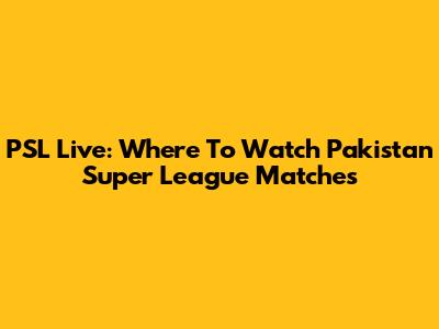 PSL Live: Where To Watch Pakistan Super League Matches