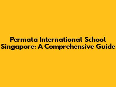 Permata International School Singapore: A Comprehensive Guide