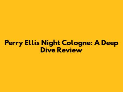 Perry Ellis Night Cologne: A Deep Dive Review