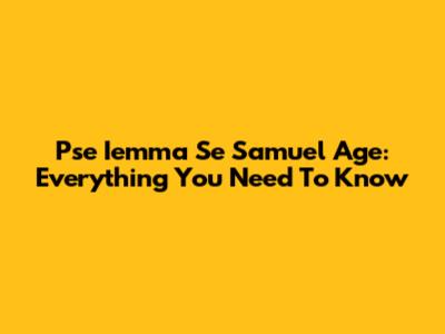 Pse Iemma Se Samuel Age: Everything You Need To Know