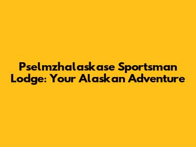Pselmzhalaskase Sportsman Lodge: Your Alaskan Adventure