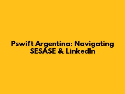 Pswift Argentina: Navigating SESASE & LinkedIn