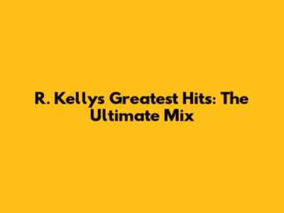 R. Kelly's Greatest Hits: The Ultimate Mix