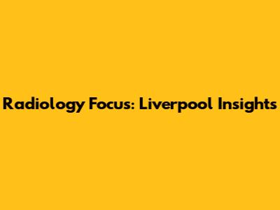 Radiology Focus: Liverpool Insights