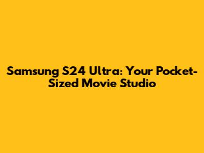Samsung S24 Ultra: Your Pocket-Sized Movie Studio