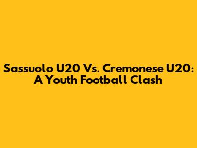 Sassuolo U20 Vs. Cremonese U20: A Youth Football Clash