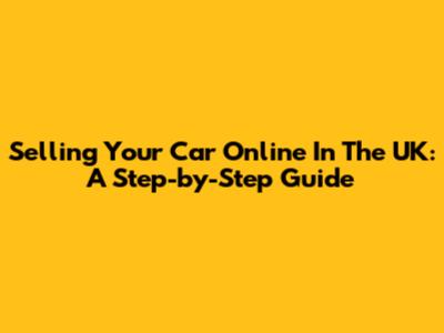 Selling Your Car Online In The UK: A Step-by-Step Guide