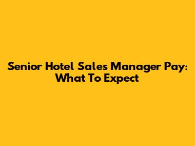 Senior Hotel Sales Manager Pay: What To Expect