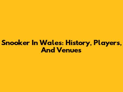 Snooker In Wales: History, Players, And Venues
