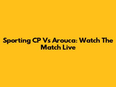 Sporting CP Vs Arouca: Watch The Match Live