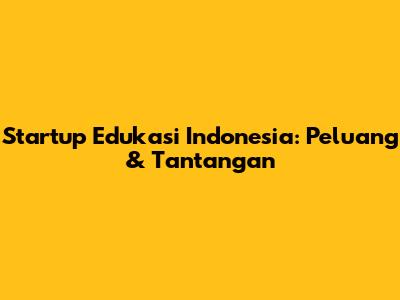 Startup Edukasi Indonesia: Peluang & Tantangan