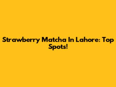 Strawberry Matcha In Lahore: Top Spots!