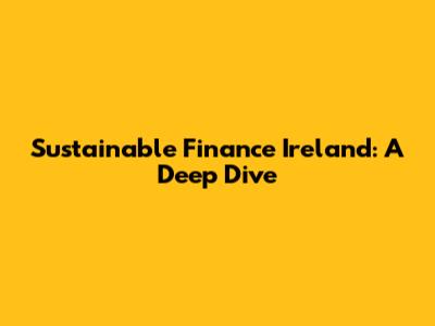 Sustainable Finance Ireland: A Deep Dive