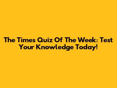 The Times Quiz Of The Week: Test Your Knowledge Today!