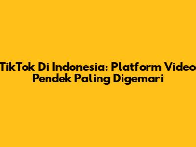 TikTok Di Indonesia: Platform Video Pendek Paling Digemari