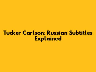 Tucker Carlson: Russian Subtitles Explained