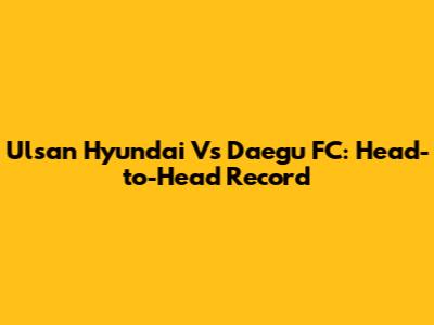 Ulsan Hyundai Vs Daegu FC: Head-to-Head Record