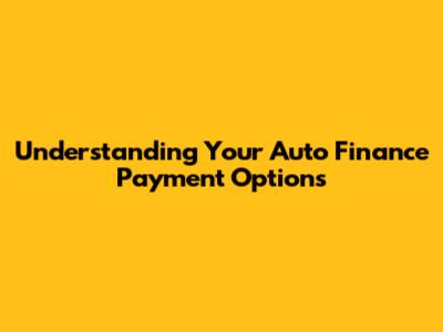 Understanding Your Auto Finance Payment Options