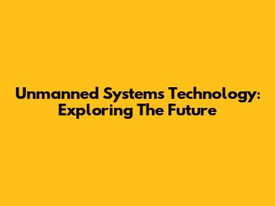 Unmanned Systems Technology: Exploring The Future