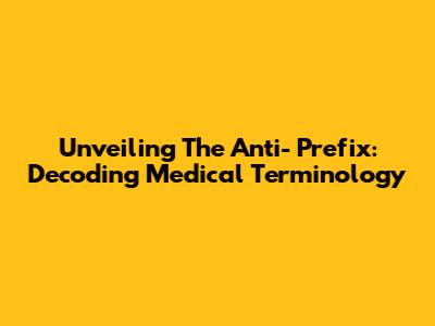 Unveiling The Anti- Prefix: Decoding Medical Terminology