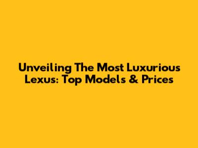 Unveiling The Most Luxurious Lexus: Top Models & Prices