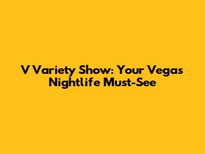 V Variety Show: Your Vegas Nightlife Must-See