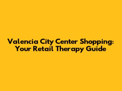 Valencia City Center Shopping: Your Retail Therapy Guide