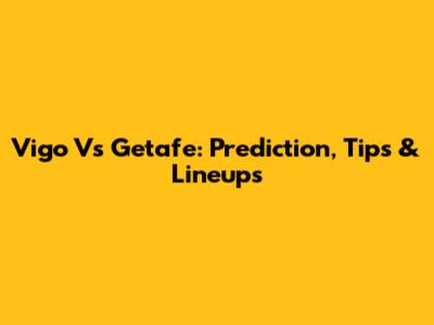 Vigo Vs Getafe: Prediction, Tips & Lineups