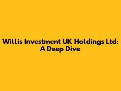 Willis Investment UK Holdings Ltd: A Deep Dive