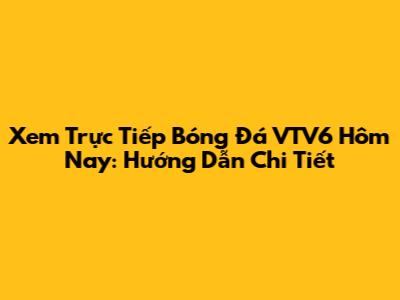 Xem Trực Tiếp Bóng Đá VTV6 Hôm Nay: Hướng Dẫn Chi Tiết